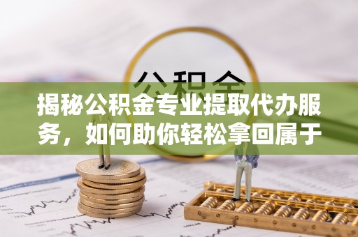 北屯揭秘公积金专业提取代办服务，如何助你轻松拿回属于你的资金