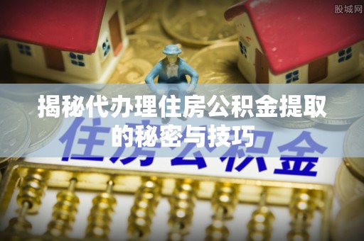 北屯揭秘代办理住房公积金提取的秘密与技巧