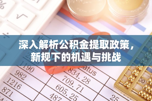 北屯深入解析公积金提取政策，新规下的机遇与挑战