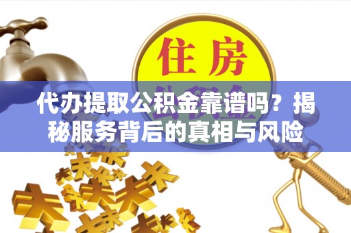 北屯代办提取公积金靠谱吗？揭秘服务背后的真相与风险