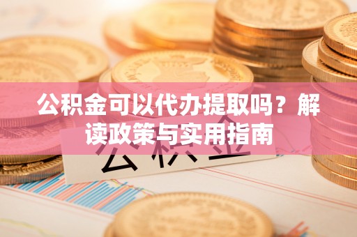 北屯公积金可以代办提取吗？解读政策与实用指南