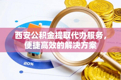 北屯西安公积金提取代办服务，便捷高效的解决方案