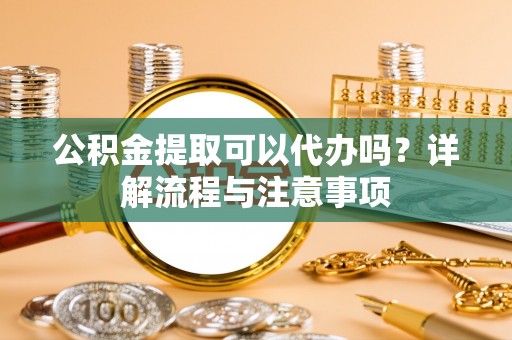 北屯公积金提取可以代办吗？详解流程与注意事项