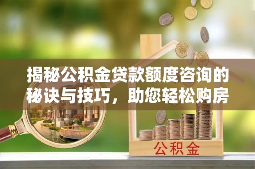 北屯揭秘公积金贷款额度咨询的秘诀与技巧，助您轻松购房！