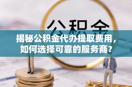 北屯揭秘公积金代办提取费用，如何选择可靠的服务商？