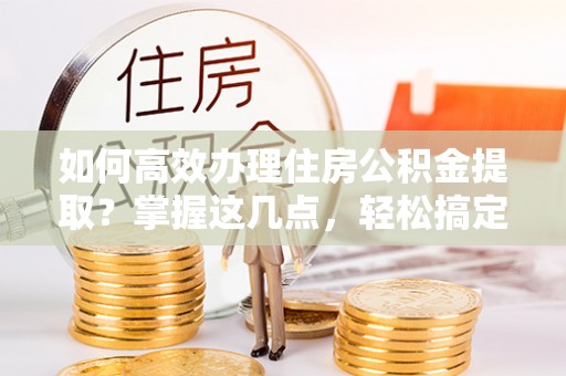 北屯如何高效办理住房公积金提取？掌握这几点，轻松搞定！