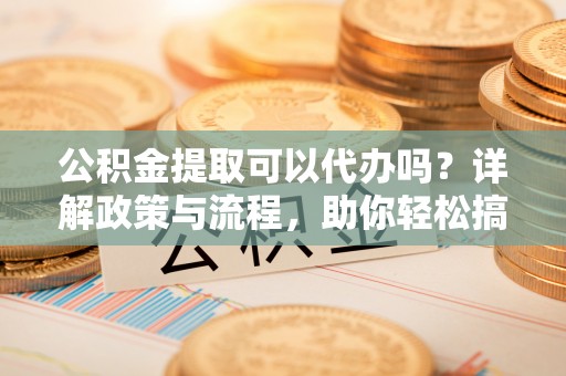 北屯公积金提取可以代办吗？详解政策与流程，助你轻松搞定！